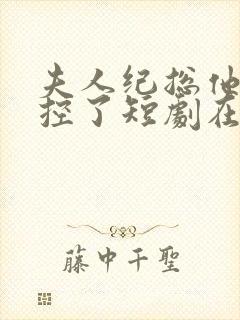 夫人纪总他又失控了短剧在线观看