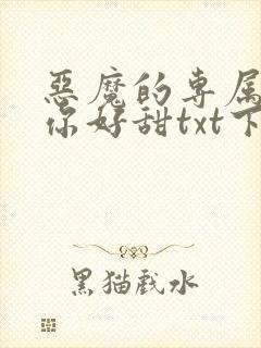 恶魔的专属丫头你好甜txt下载
