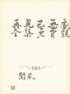 再见已无剧中人全集免费观看