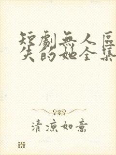 短剧无人区之消失的她全集免费观看