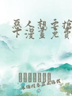 恶人想要抢救一下漫画免费观看下拉式