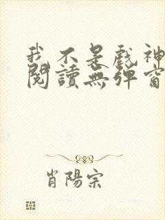 我不是戏神在线阅读无弹窗