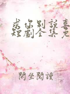 求你别说喜欢我短剧全集免费观看