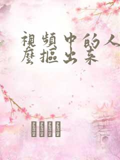 视频中的人物怎么抠出来
