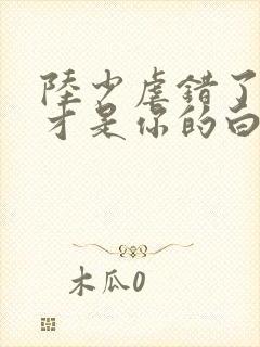 陆少虐错了夫人才是你的白月光短剧