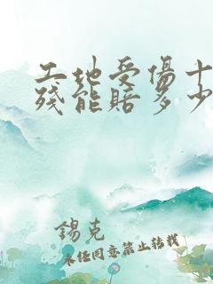 工地受伤十级伤残能赔多少钱