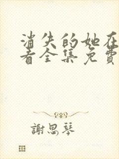 消失的她在线观看全集免费高清