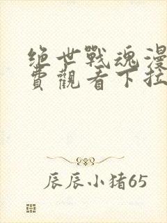 绝世战魂漫画免费观看下拉式六漫画