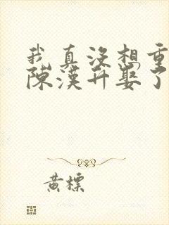 我真没想重生啊陈汉升娶了谁