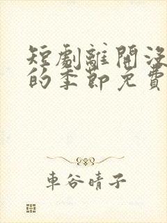 短剧离开没有他的季节免费观看