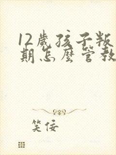 12岁孩子叛逆期怎么管教最合适