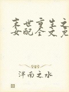 末世重生之坏坏女配全文免费阅读