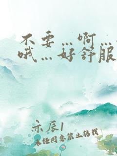 不要…啊…嗯…哦…好舒服啊…