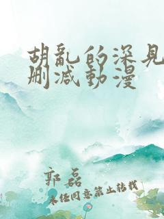 胡乱的深见军无删减动漫