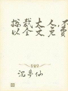 总裁大人,不可以全文免费阅读