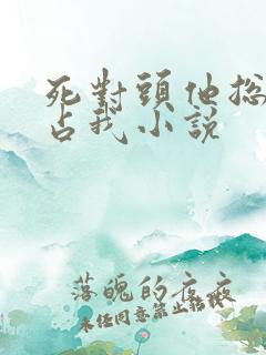 死对头他总想独占我小说