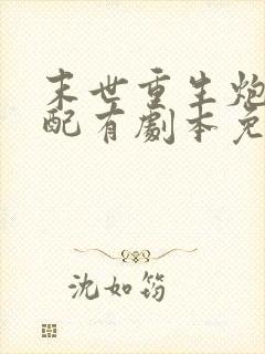 末世重生炮灰女配有剧本免费阅读