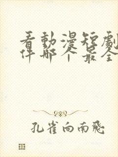 看动漫短剧的软件哪个最全是免费的