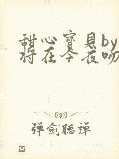 甜心宝贝by我将在今夜吻你小说免费阅