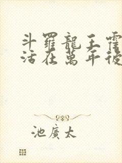 斗罗龙王霍雨浩活在万年后小说