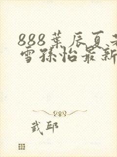 888叶辰夏若雪孙怡最新章节八一