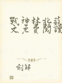 战神林北苏婉全文免费阅读