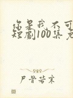 你是我不可言说短剧100集免费播放下