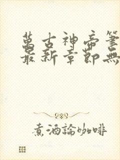 万古神帝笔趣阁最新章节无弹窗