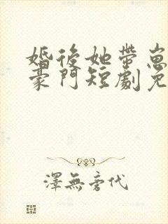 婚后她带崽嫁入豪门短剧免费观看
