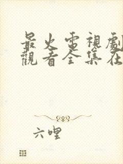 最火电视剧免费观看全集在线播放