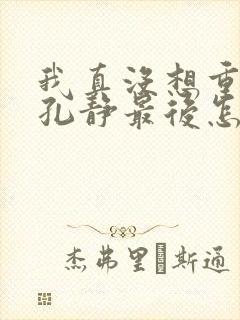 我真没想重生啊孔静最后怎么样了