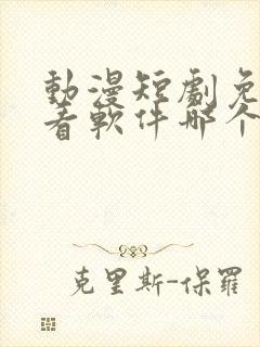 动漫短剧免费观看软件哪个最好用