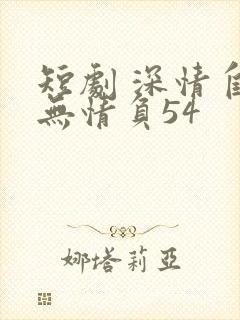 短剧 深情自是无情负54