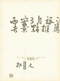 西安3月旅游必去景点推荐