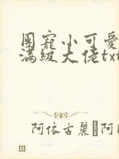 团宠小可爱成了满级大佬txt下载全本