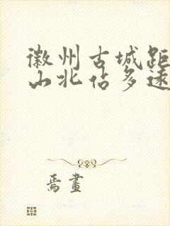 徽州古城距离黄山北站多远