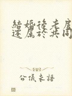 结婚后老房子拆迁属于共同财产吗