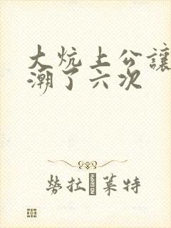 大炕上公让我高潮了六次
