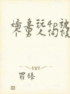 娇妻玩4p被三个男人伺候小说