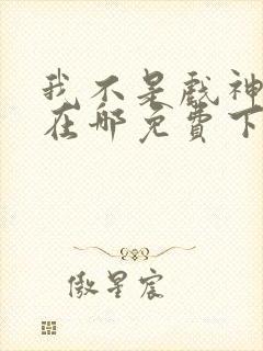 我不是戏神小说在哪免费下载