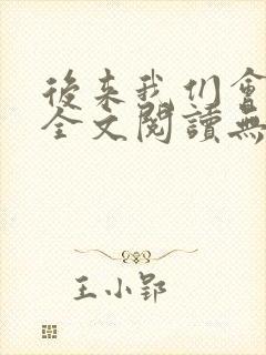 后来我们会怎样全文阅读无弹窗