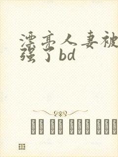 漂亮人妻被黑人强了bd