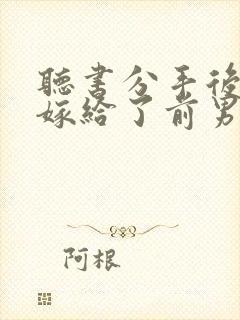 听书分手后,我嫁给了前男友的小叔