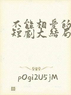 不能相爱的我们短剧大结局