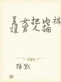 美女把内裤脱掉让男人捅
