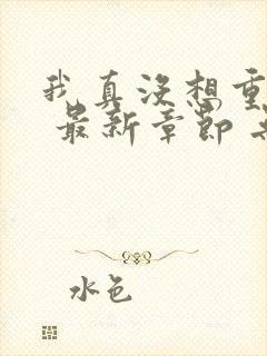 我真没想重生啊 最新章节 无弹窗