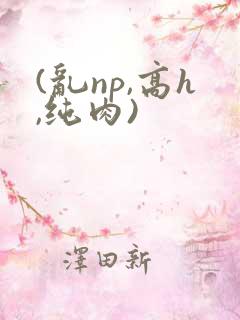 (乱np,高h,纯肉)