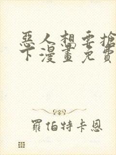 恶人想要抢救一下漫画免费下拉式在线观看