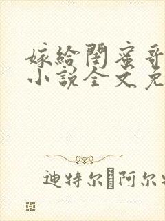 嫁给闺蜜哥哥的小说全文免费阅读