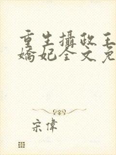 重生摄政王的小娇妃全文免费阅读